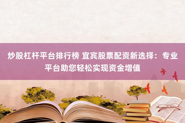 炒股杠杆平台排行榜 宜宾股票配资新选择:专业平台助您轻松实现资金增值