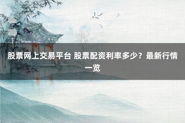 股票网上交易平台 股票配资利率多少？最新行情一览