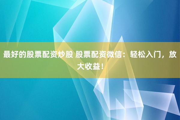最好的股票配资炒股 股票配资微信:轻松入门,放大收益!