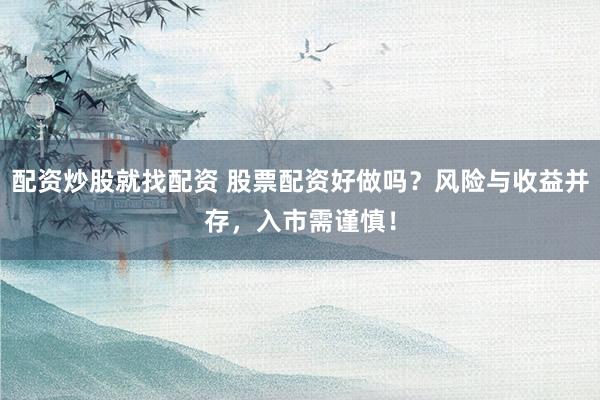 配资炒股就找配资 股票配资好做吗?风险与收益并存,入市需谨慎!