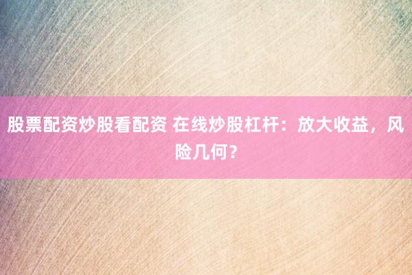 股票配资炒股看配资 在线炒股杠杆:放大收益,风险几何?