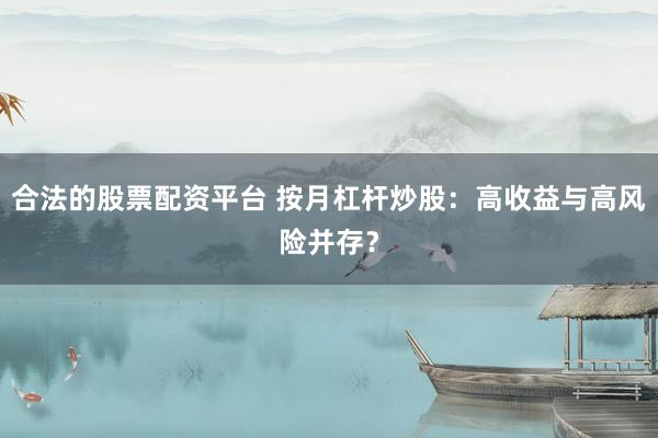合法的股票配资平台 按月杠杆炒股:高收益与高风险并存?