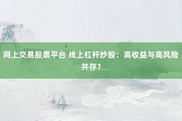 网上交易股票平台 线上杠杆炒股:高收益与高风险并存?