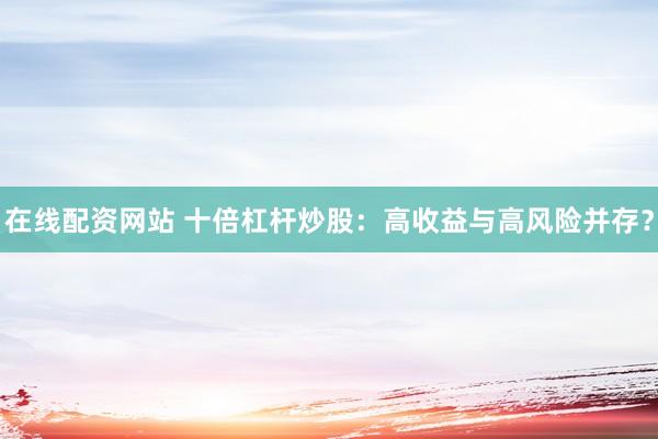 在线配资网站 十倍杠杆炒股:高收益与高风险并存?