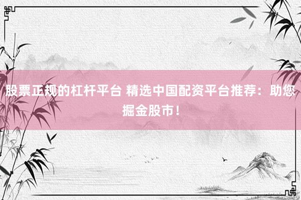 股票正规的杠杆平台 精选中国配资平台推荐:助您掘金股市!