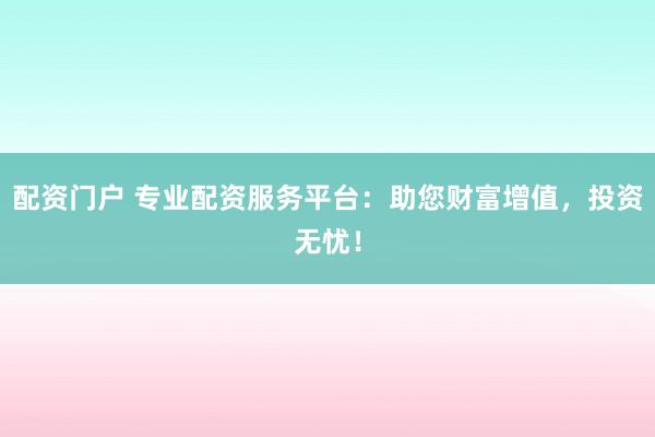 配资门户 专业配资服务平台:助您财富增值,投资无忧!