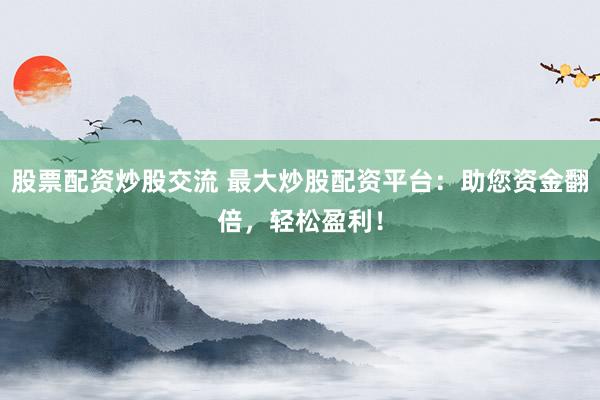 股票配资炒股交流 最大炒股配资平台:助您资金翻倍,轻松盈利!