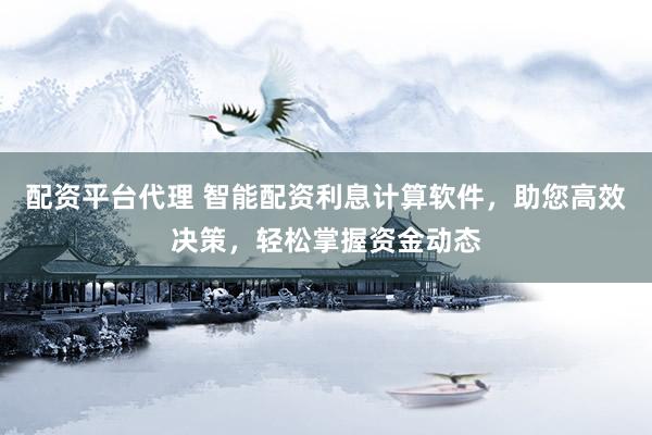 配资平台代理 智能配资利息计算软件,助您高效决策,轻松掌握资金动态