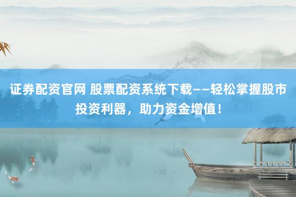 证券配资官网 股票配资系统下载——轻松掌握股市投资利器,助力资金增值!