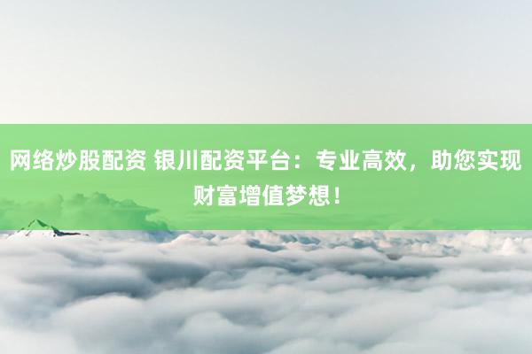 网络炒股配资 银川配资平台:专业高效,助您实现财富增值梦想!