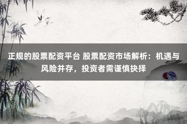 正规的股票配资平台 股票配资市场解析:机遇与风险并存,投资者需谨慎抉择