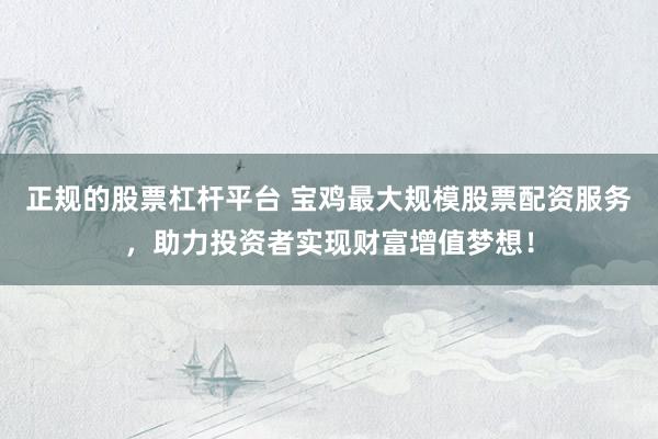 正规的股票杠杆平台 宝鸡最大规模股票配资服务,助力投资者实现财富增值梦想!