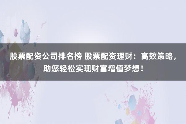 股票配资公司排名榜 股票配资理财:高效策略,助您轻松实现财富增值梦想!