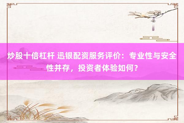 炒股十倍杠杆 迅银配资服务评价:专业性与安全性并存,投资者体验如何?
