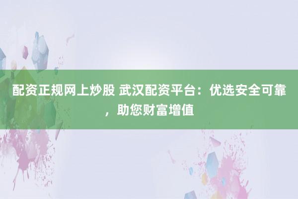 配资正规网上炒股 武汉配资平台:优选安全可靠,助您财富增值