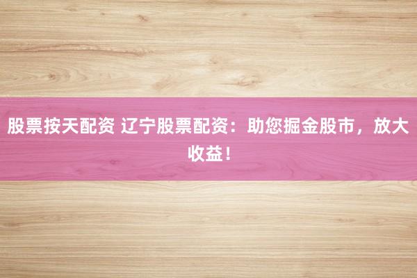 股票按天配资 辽宁股票配资：助您掘金股市，放大收益！