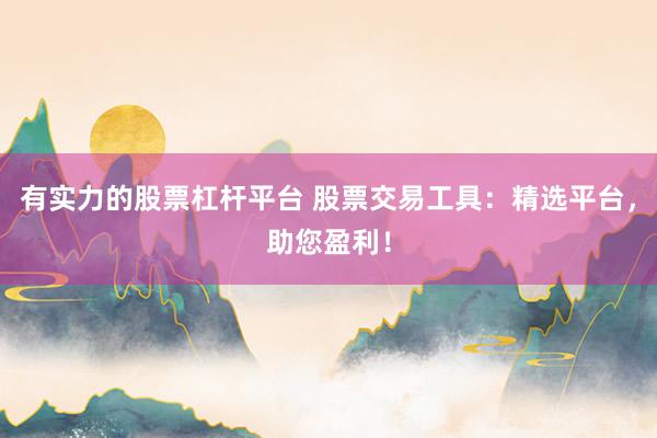 有实力的股票杠杆平台 股票交易工具:精选平台,助您盈利!