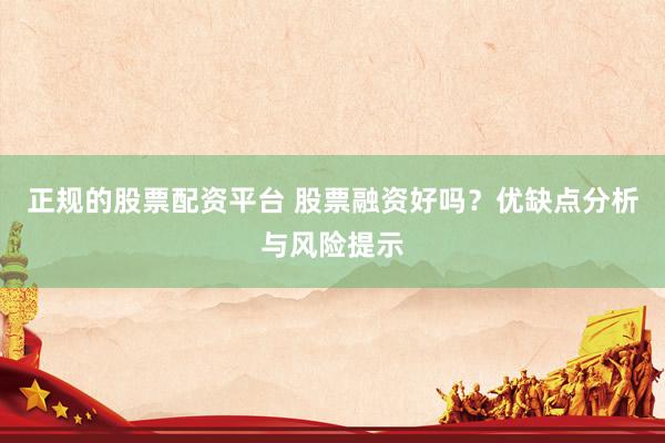 正规的股票配资平台 股票融资好吗?优缺点分析与风险提示
