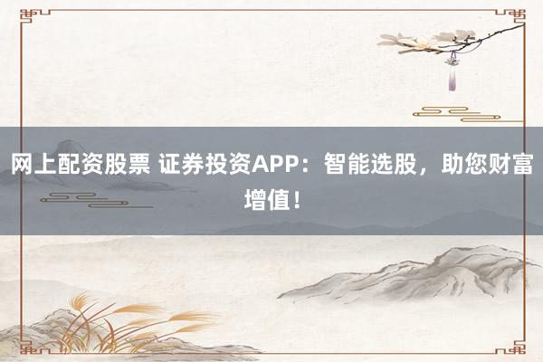 网上配资股票 证券投资APP:智能选股,助您财富增值!
