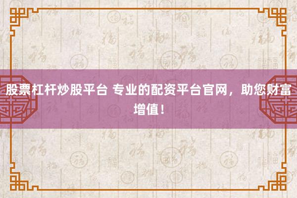 股票杠杆炒股平台 专业的配资平台官网,助您财富增值!