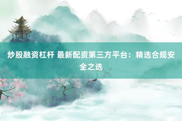 炒股融资杠杆 最新配资第三方平台:精选合规安全之选