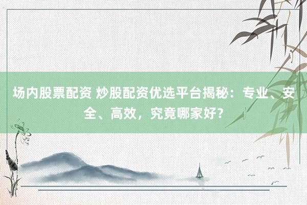 场内股票配资 炒股配资优选平台揭秘:专业、安全、高效,究竟哪家好?