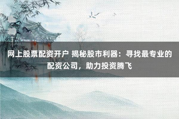 网上股票配资开户 揭秘股市利器:寻找最专业的配资公司,助力投资腾飞