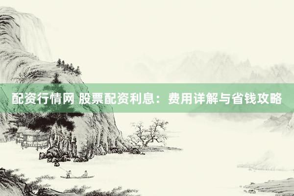 配资行情网 股票配资利息：费用详解与省钱攻略