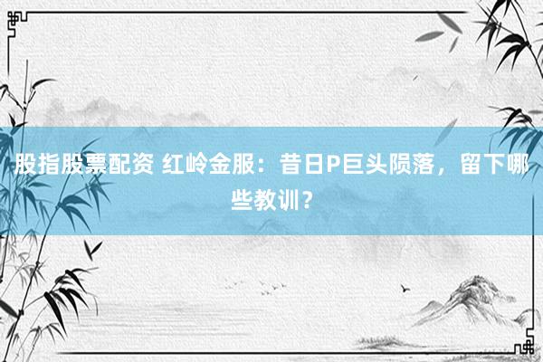 股指股票配资 红岭金服：昔日P巨头陨落，留下哪些教训？