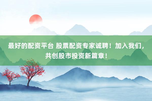 最好的配资平台 股票配资专家诚聘!加入我们,共创股市投资新篇章!
