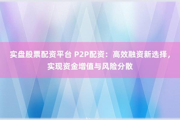 实盘股票配资平台 P2P配资:高效融资新选择,实现资金增值与风险分散