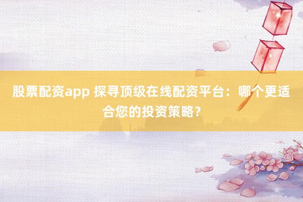 股票配资app 探寻顶级在线配资平台：哪个更适合您的投资策略？