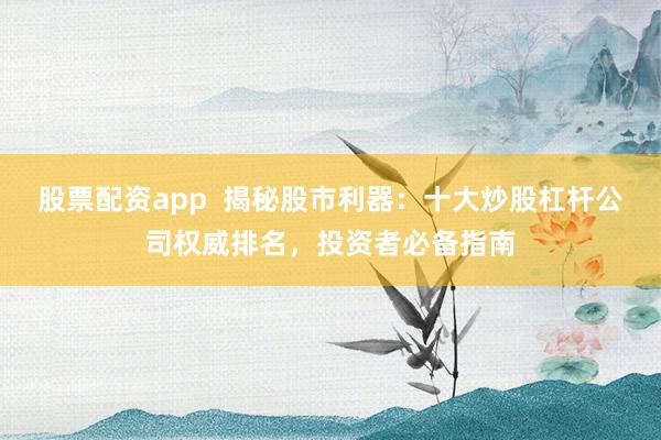 股票配资app  揭秘股市利器：十大炒股杠杆公司权威排名，投资者必备指南