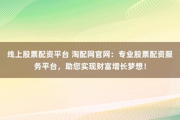 线上股票配资平台 淘配网官网：专业股票配资服务平台，助您实现财富增长梦想！