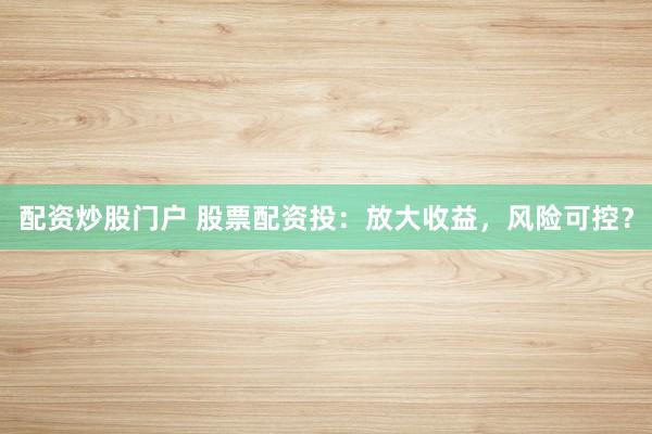 配资炒股门户 股票配资投：放大收益，风险可控？
