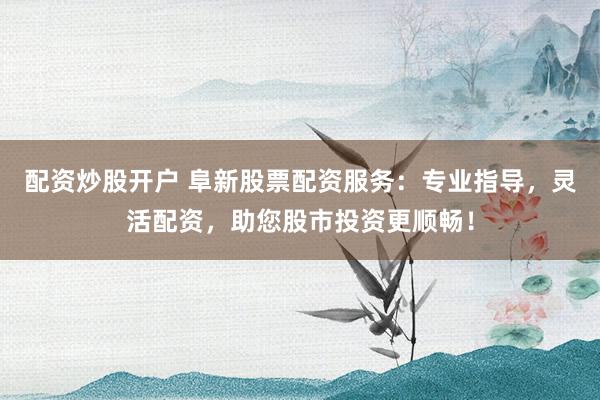 配资炒股开户 阜新股票配资服务：专业指导，灵活配资，助您股市投资更顺畅！