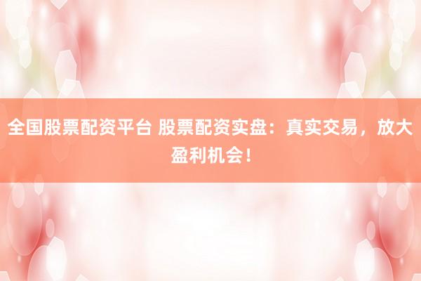 全国股票配资平台 股票配资实盘：真实交易，放大盈利机会！