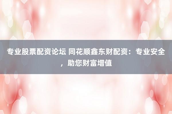 专业股票配资论坛 同花顺鑫东财配资：专业安全，助您财富增值