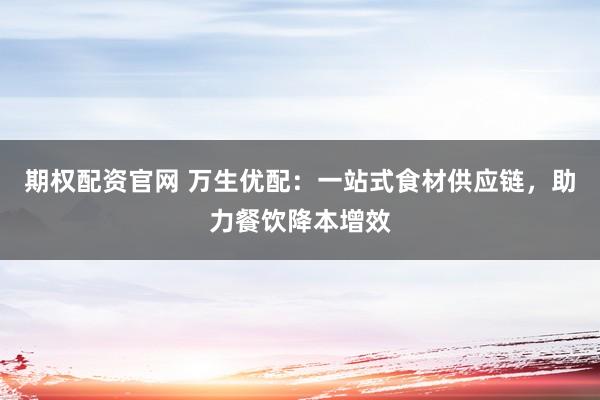 期权配资官网 万生优配:一站式食材供应链,助力餐饮降本增效