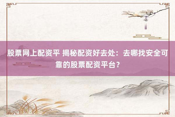 股票网上配资平 揭秘配资好去处：去哪找安全可靠的股票配资平台？