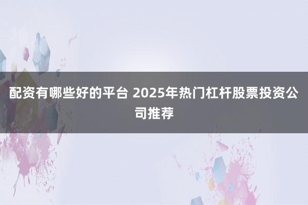配资有哪些好的平台 2025年热门杠杆股票投资公司推荐