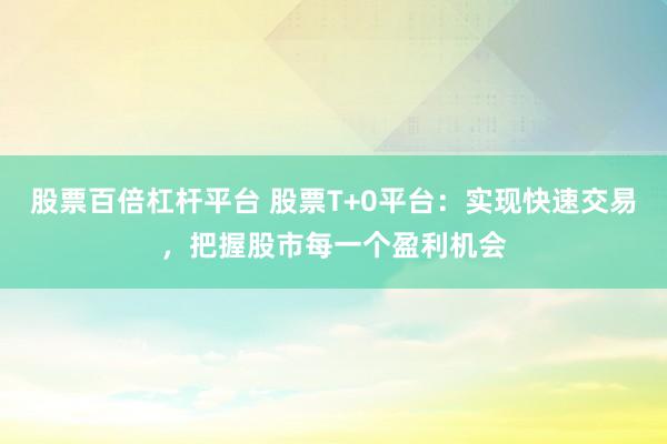 股票百倍杠杆平台 股票T+0平台:实现快速交易,把握股市每一个盈利机会