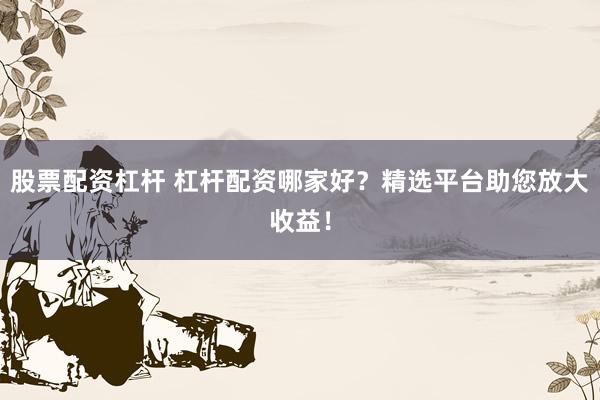 股票配资杠杆 杠杆配资哪家好?精选平台助您放大收益!