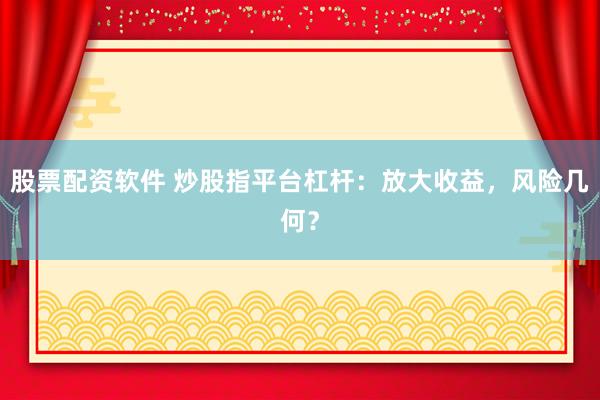股票配资软件 炒股指平台杠杆:放大收益,风险几何?