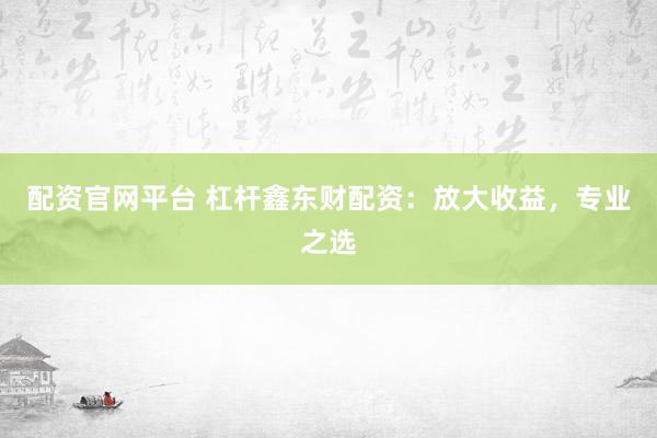 配资官网平台 杠杆鑫东财配资:放大收益,专业之选
