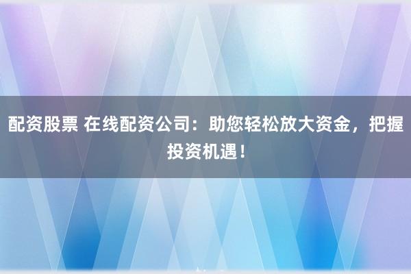 配资股票 在线配资公司:助您轻松放大资金,把握投资机遇!