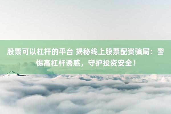 股票可以杠杆的平台 揭秘线上股票配资骗局：警惕高杠杆诱惑，守护投资安全！