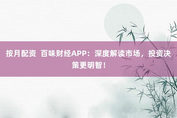 按月配资  百味财经APP：深度解读市场，投资决策更明智！