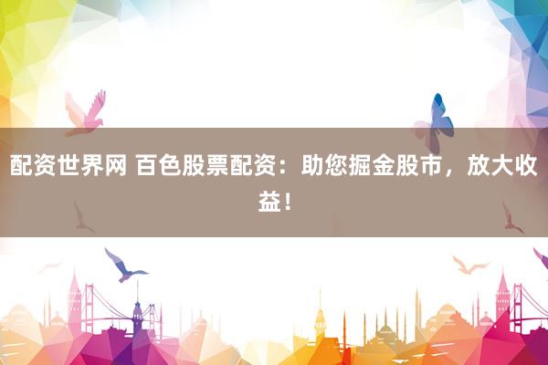 配资世界网 百色股票配资：助您掘金股市，放大收益！