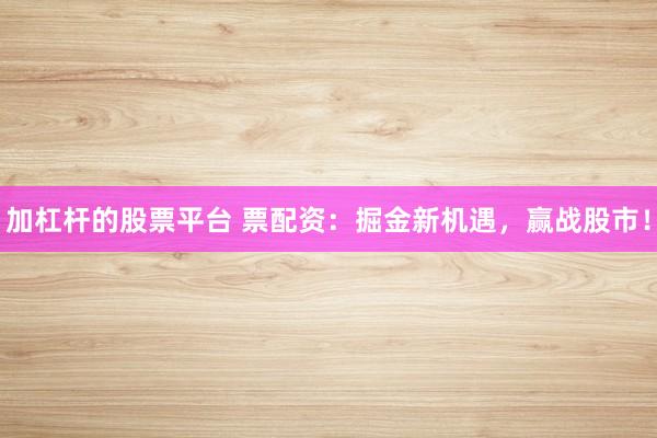 加杠杆的股票平台 票配资：掘金新机遇，赢战股市！